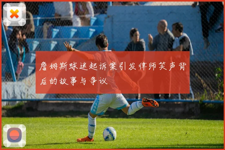 詹姆斯球迷起诉案引发律师笑声背后的故事与争议