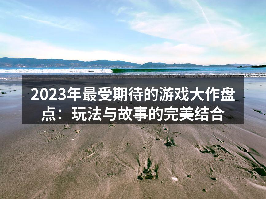 2023年最受期待的游戏大作盘点:玩法与