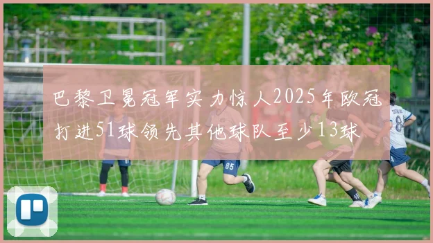 巴黎卫冕冠军实力惊人2025年欧冠打进51球领先其他球队至少13球