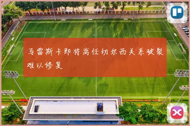 马雷斯卡即将离任切尔西关系破裂难以修复