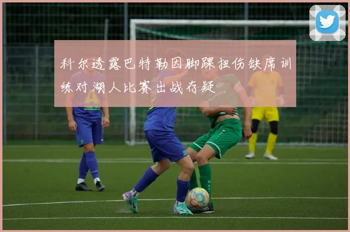 科尔透露巴特勒因脚踝扭伤缺席训练对湖人比赛出战存疑