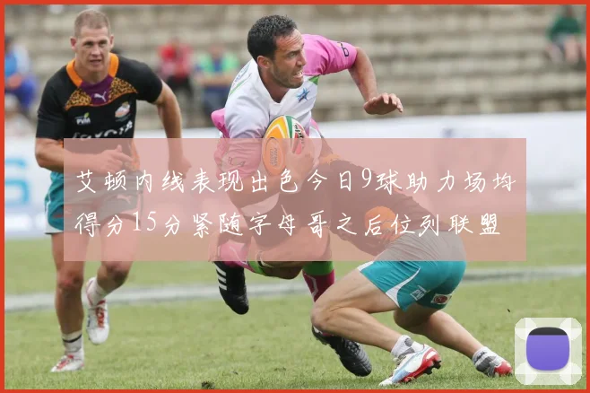 艾顿内线表现出色今日9球助力场均得分15分紧随字母哥之后位列联盟第二