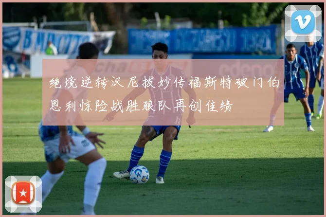 绝境逆转汉尼拔妙传福斯特破门伯恩利惊险战胜狼队再创佳绩