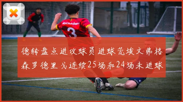 德转盘点进攻球员进球荒埃文弗格森罗德里戈连续25场和24场未进球