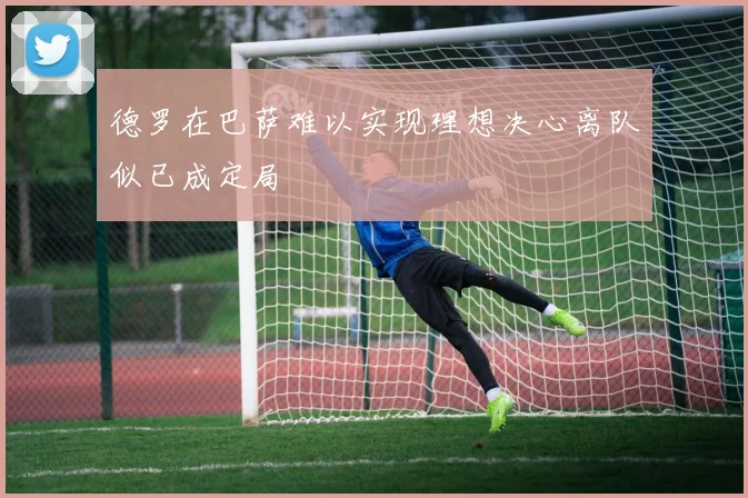 德罗在巴萨难以实现理想决心离队似已成定局