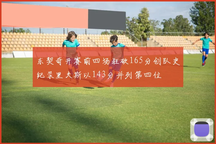 东契奇开赛前四场狂砍165分创队史纪录里夫斯以143分并列第四位