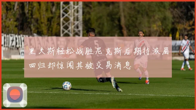 里夫斯轻松战胜尼克斯后期待浓眉回归却惊闻其被交易消息