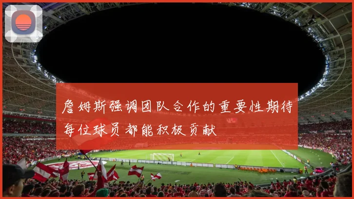 詹姆斯强调团队合作的重要性期待每位球员都能积极贡献