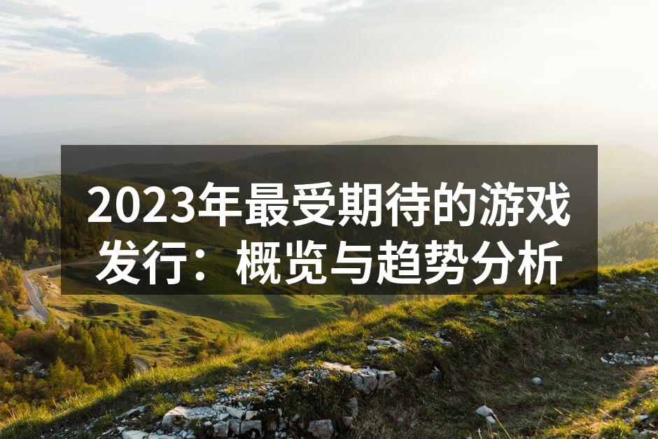 2023年最受期待的游戏发行：概览与趋势