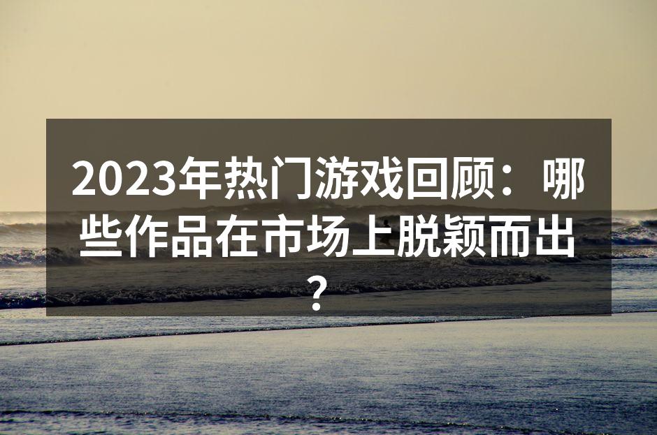 2023年热门游戏回顾：哪些作品在市场上脱颖而出？