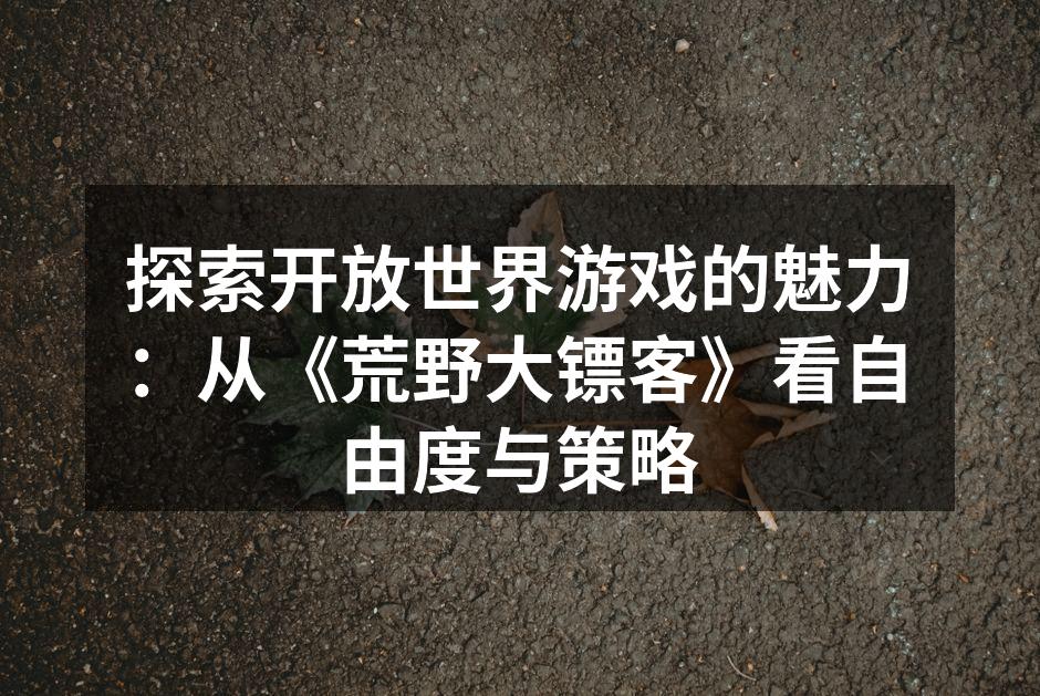 探索开放世界游戏的魅力：从《荒野大镖客》