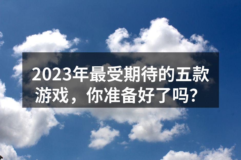 2023年最受期待的五款游戏，你准备好了吗？