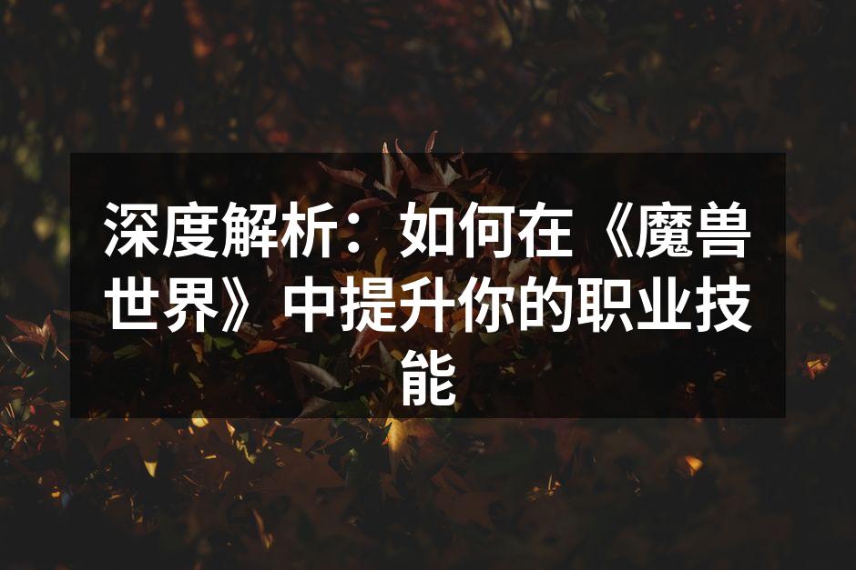 深度解析：如何在《魔兽世界》中提升你的职