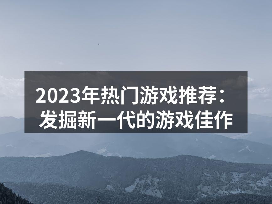 2023年热门游戏推荐：发掘新一代的游戏