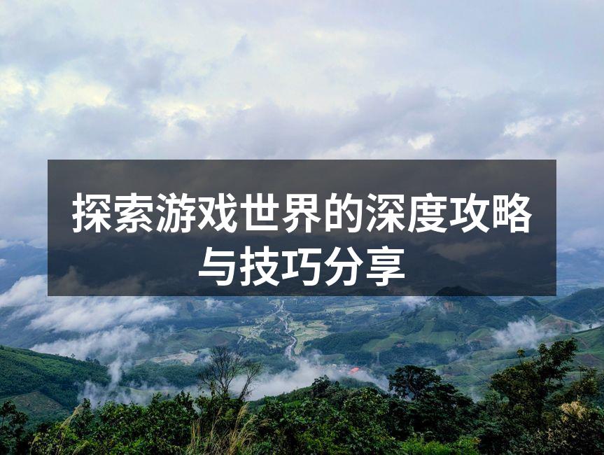 探索游戏世界的深度攻略与技巧分享